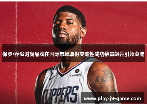 保罗·乔治时尚品牌在国际市场取得突破性成功销量飙升引领潮流 保罗·乔治时尚品牌在国际市场取得突破性成功销量飙升引领潮流