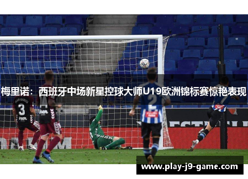 梅里诺:西班牙中场新星控球大师U19欧洲锦标赛惊艳表现 梅里诺:西班牙中场新星控球大师U19欧洲锦标赛惊艳表现