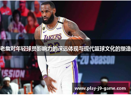 老詹对年轻球员影响力的深远体现与现代篮球文化的塑造 老詹对年轻球员影响力的深远体现与现代篮球文化的塑造