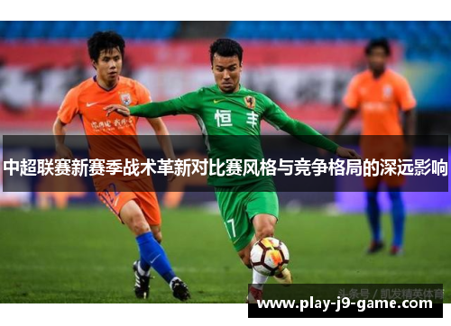 中超联赛新赛季战术革新对比赛风格与竞争格局的深远影响 中超联赛新赛季战术革新对比赛风格与竞争格局的深远影响