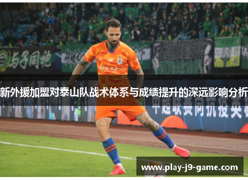 新外援加盟对泰山队战术体系与成绩提升的深远影响分析 新外援加盟对泰山队战术体系与成绩提升的深远影响分析