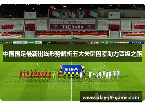 中国国足最新出线形势解析五大关键因素助力晋级之路 中国国足最新出线形势解析五大关键因素助力晋级之路