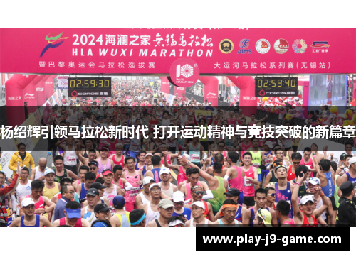 杨绍辉引领马拉松新时代 打开运动精神与竞技突破的新篇章 杨绍辉引领马拉松新时代 打开运动精神与竞技突破的新篇章