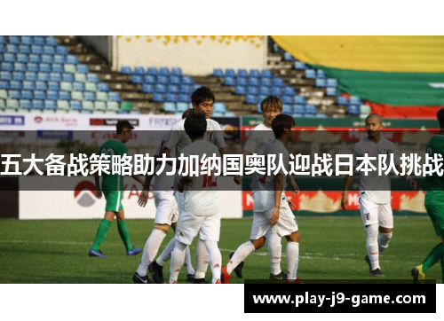 五大备战策略助力加纳国奥队迎战日本队挑战 五大备战策略助力加纳国奥队迎战日本队挑战