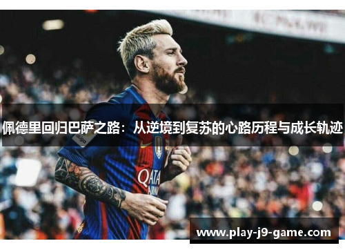 佩德里回归巴萨之路:从逆境到复苏的心路历程与成长轨迹 佩德里回归巴萨之路:从逆境到复苏的心路历程与成长轨迹