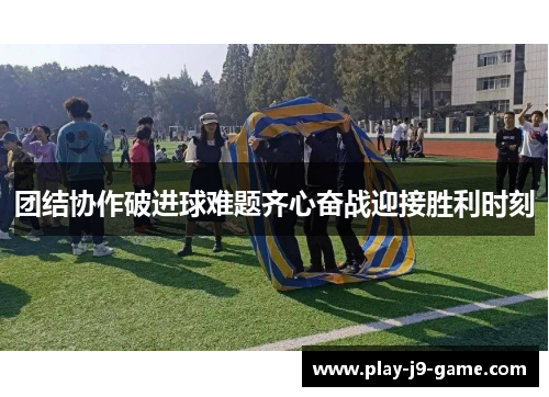 团结协作破进球难题齐心奋战迎接胜利时刻 团结协作破进球难题齐心奋战迎接胜利时刻