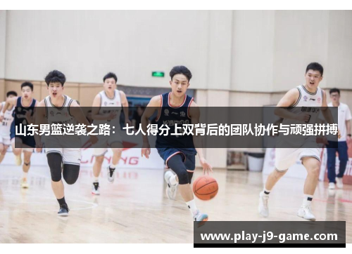 山东男篮逆袭之路：七人得分上双背后的团队协作与顽强拼搏