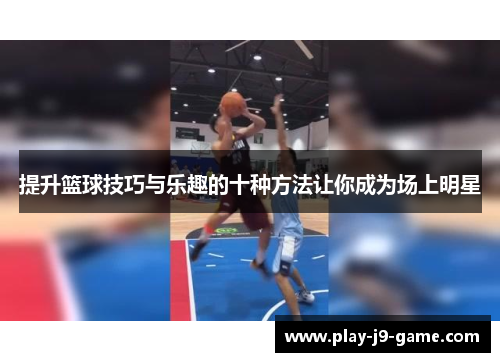 提升篮球技巧与乐趣的十种方法让你成为场上明星