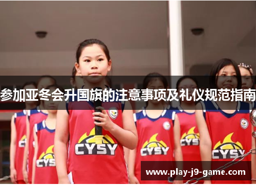 参加亚冬会升国旗的注意事项及礼仪规范指南