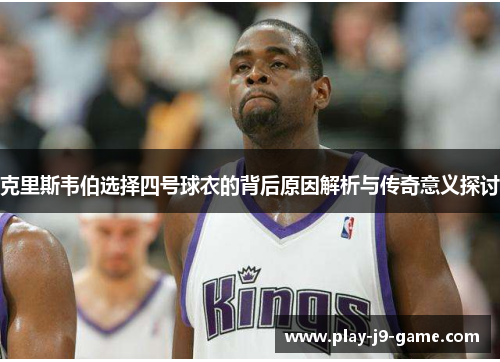 克里斯韦伯选择四号球衣的背后原因解析与传奇意义探讨 克里斯韦伯选择四号球衣的背后原因解析与传奇意义探讨