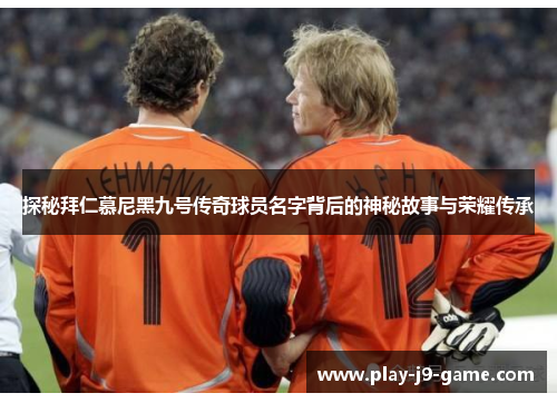 探秘拜仁慕尼黑九号传奇球员名字背后的神秘故事与荣耀传承