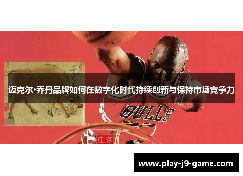 迈克尔·乔丹品牌如何在数字化时代持续创新与保持市场竞争力