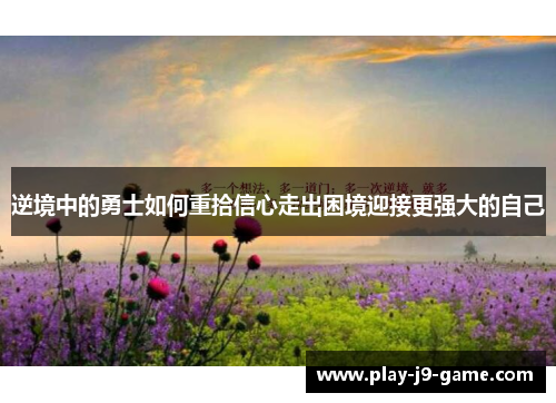 逆境中的勇士如何重拾信心走出困境迎接更强大的自己