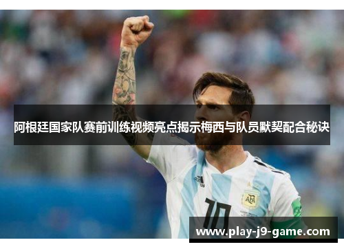 阿根廷国家队赛前训练视频亮点揭示梅西与队员默契配合秘诀