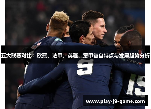 五大联赛对比:欧冠、法甲、英超、意甲各自特点与发展趋势分析 五大联赛对比:欧冠、法甲、英超、意甲各自特点与发展趋势分析