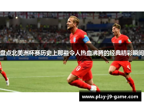 盘点北美洲杯赛历史上那些令人热血沸腾的经典精彩瞬间