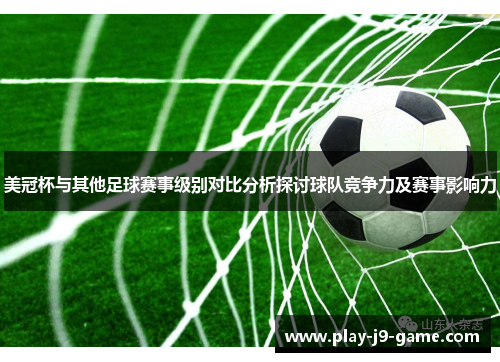 美冠杯与其他足球赛事级别对比分析探讨球队竞争力及赛事影响力