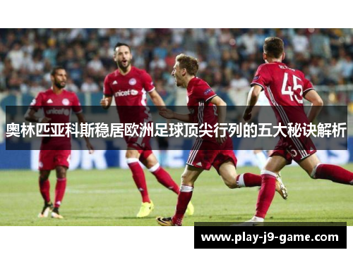 奥林匹亚科斯稳居欧洲足球顶尖行列的五大秘诀解析