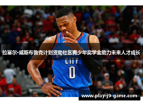 拉塞尔·威斯布鲁克计划资助社区青少年奖学金助力未来人才成长