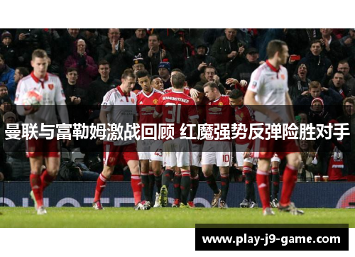 曼联与富勒姆激战回顾 红魔强势反弹险胜对手 曼联与富勒姆激战回顾 红魔强势反弹险胜对手