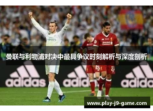 曼联与利物浦对决中最具争议时刻解析与深度剖析