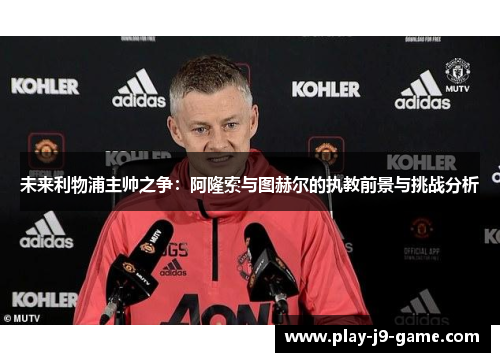 未来利物浦主帅之争:阿隆索与图赫尔的执教前景与挑战分析 未来利物浦主帅之争:阿隆索与图赫尔的执教前景与挑战分析