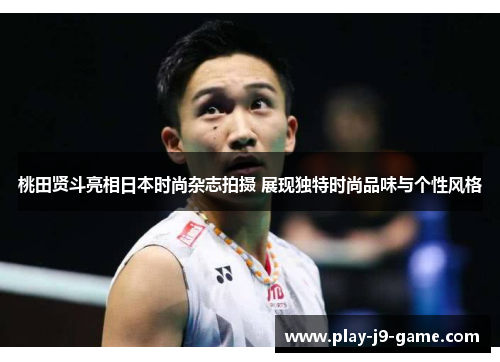 桃田贤斗亮相日本时尚杂志拍摄 展现独特时尚品味与个性风格 桃田贤斗亮相日本时尚杂志拍摄 展现独特时尚品味与个性风格