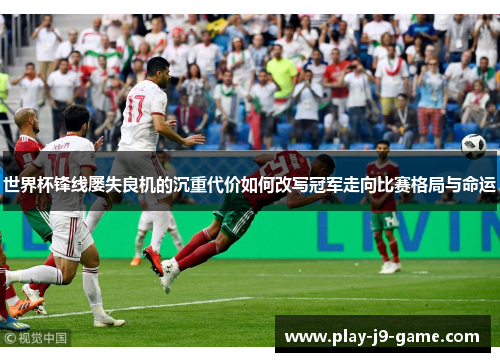 世界杯锋线屡失良机的沉重代价如何改写冠军走向比赛格局与命运 世界杯锋线屡失良机的沉重代价如何改写冠军走向比赛格局与命运
