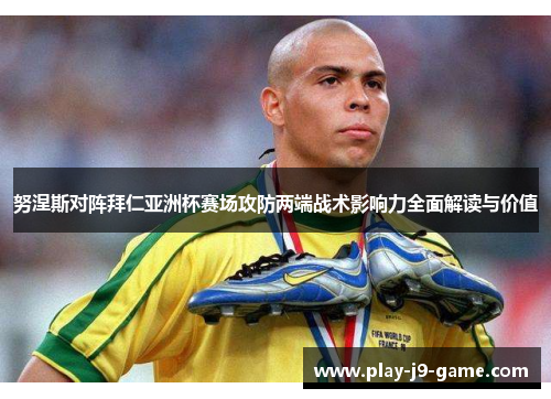 努涅斯对阵拜仁亚洲杯赛场攻防两端战术影响力全面解读与价值