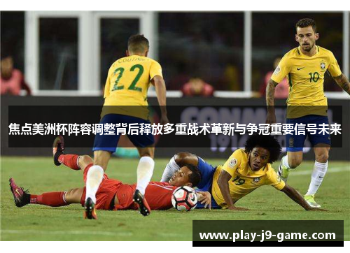 焦点美洲杯阵容调整背后释放多重战术革新与争冠重要信号未来
