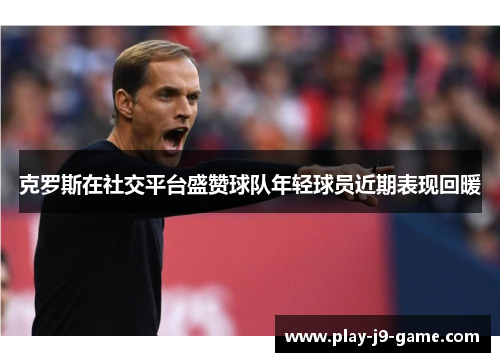 克罗斯在社交平台盛赞球队年轻球员近期表现回暖