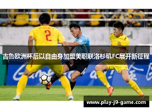 吉鲁欧洲杯后以自由身加盟美职联洛杉矶FC展开新征程