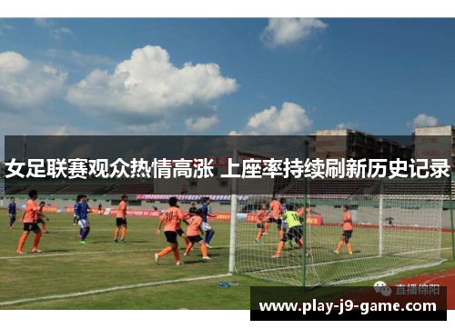 女足联赛观众热情高涨 上座率持续刷新历史记录 女足联赛观众热情高涨 上座率持续刷新历史记录