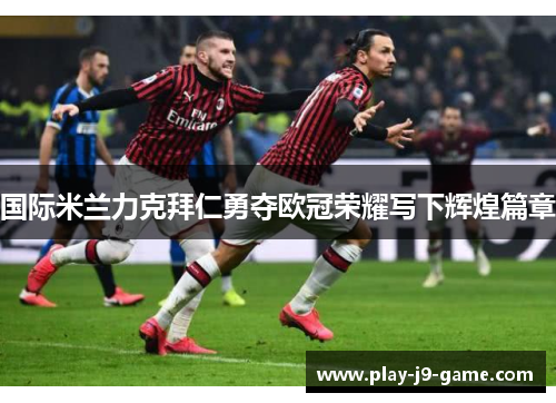 国际米兰力克拜仁勇夺欧冠荣耀写下辉煌篇章 国际米兰力克拜仁勇夺欧冠荣耀写下辉煌篇章