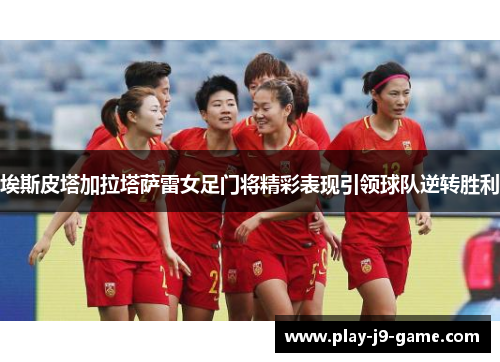 埃斯皮塔加拉塔萨雷女足门将精彩表现引领球队逆转胜利 埃斯皮塔加拉塔萨雷女足门将精彩表现引领球队逆转胜利