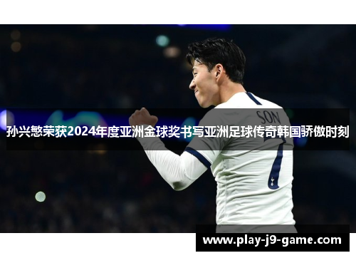 孙兴慜荣获2024年度亚洲金球奖书写亚洲足球传奇韩国骄傲时刻 孙兴慜荣获2024年度亚洲金球奖书写亚洲足球传奇韩国骄傲时刻