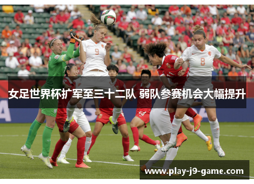 女足世界杯扩军至三十二队 弱队参赛机会大幅提升 女足世界杯扩军至三十二队 弱队参赛机会大幅提升