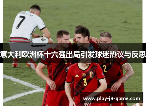 意大利欧洲杯十六强出局引发球迷热议与反思