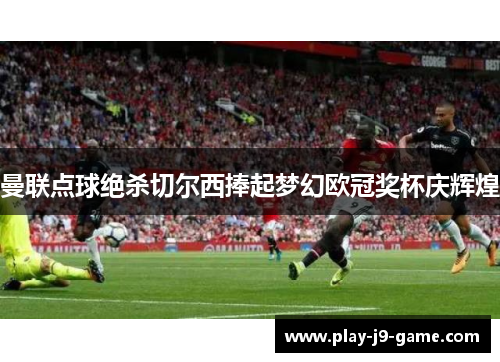 曼联点球绝杀切尔西捧起梦幻欧冠奖杯庆辉煌