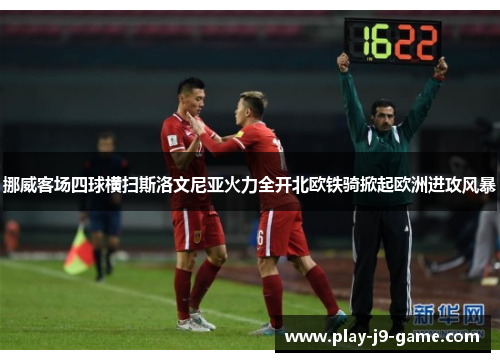 挪威客场四球横扫斯洛文尼亚火力全开北欧铁骑掀起欧洲进攻风暴