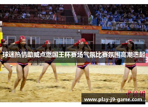 球迷热情助威点燃国王杯赛场气氛比赛氛围高潮迭起