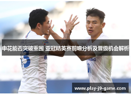 申花能否突破重围 亚冠精英赛前瞻分析及晋级机会解析