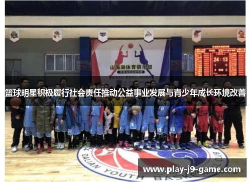 篮球明星积极履行社会责任推动公益事业发展与青少年成长环境改善