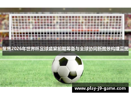 聚焦2026年世界杯足球盛宴前期筹备与全球协同新图景构建蓝图 聚焦2026年世界杯足球盛宴前期筹备与全球协同新图景构建蓝图