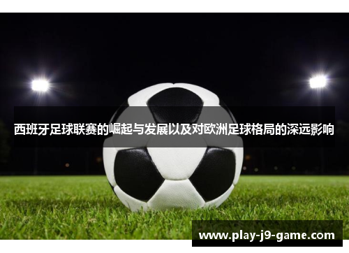 西班牙足球联赛的崛起与发展以及对欧洲足球格局的深远影响 西班牙足球联赛的崛起与发展以及对欧洲足球格局的深远影响