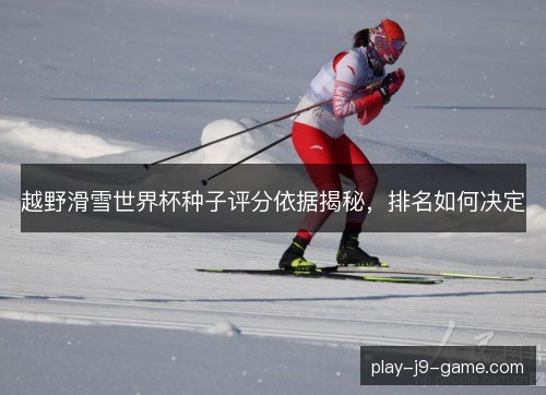 越野滑雪世界杯种子评分依据揭秘,排名如何决定 越野滑雪世界杯种子评分依据揭秘,排名如何决定