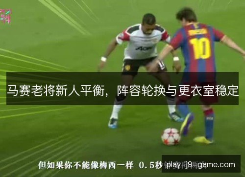 马赛老将新人平衡,阵容轮换与更衣室稳定 马赛老将新人平衡,阵容轮换与更衣室稳定